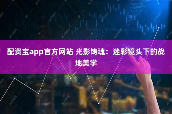 配资宝app官方网站 光影铸魂：迷彩镜头下的战地美学