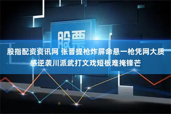 股指配资资讯网 张晋提枪炸屏命悬一枪凭网大质感逆袭川派武打文戏短板难掩锋芒