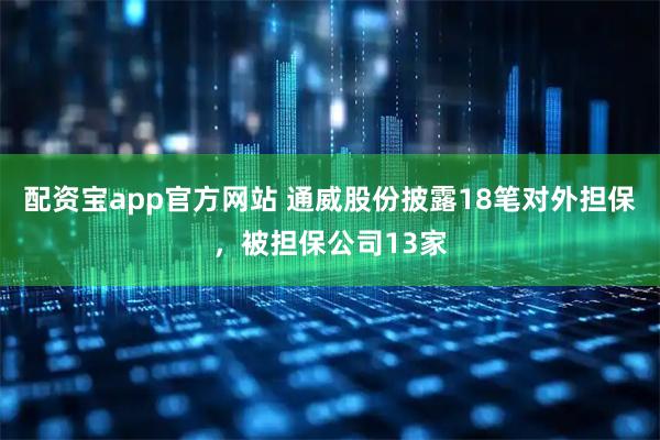 配资宝app官方网站 通威股份披露18笔对外担保，被担保公司13家