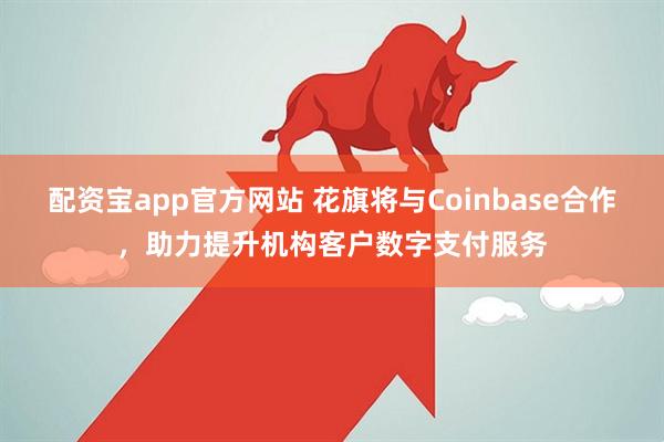 配资宝app官方网站 花旗将与Coinbase合作，助力提升机构客户数字支付服务