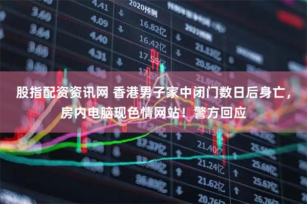 股指配资资讯网 香港男子家中闭门数日后身亡，房内电脑现色情网站！警方回应