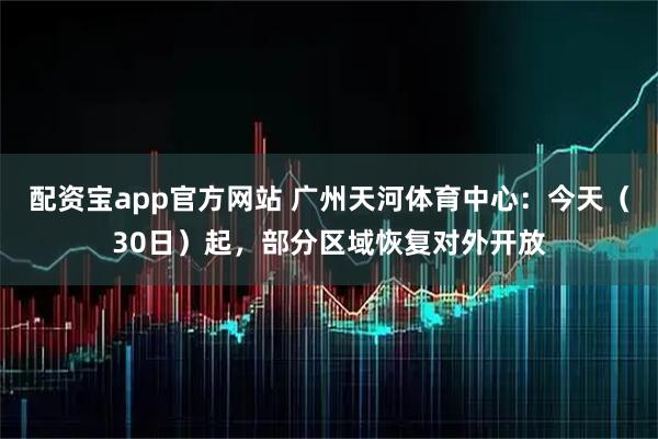 配资宝app官方网站 广州天河体育中心：今天（30日）起，部分区域恢复对外开放