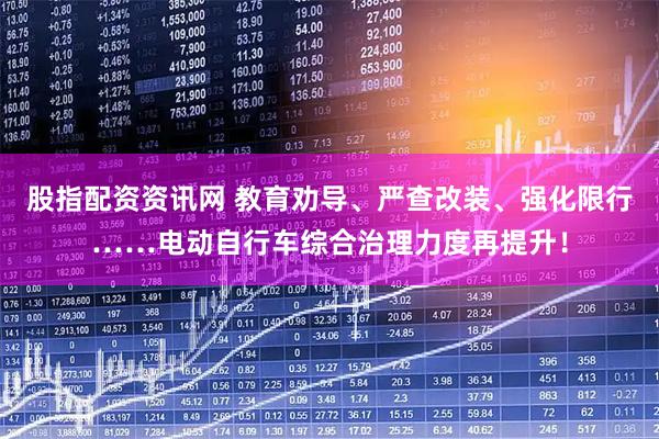 股指配资资讯网 教育劝导、严查改装、强化限行……电动自行车综合治理力度再提升！