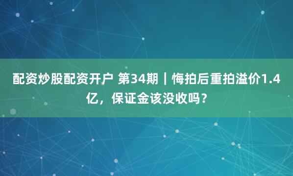 配资炒股配资开户 第34期｜悔拍后重拍溢价1.4亿，保证金该没收吗？