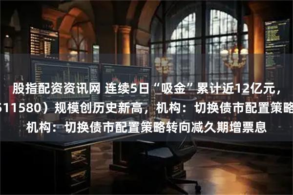 股指配资资讯网 连续5日“吸金”累计近12亿元，国债政金债ETF（511580）规模创历史新高，机构：切换债市配置策略转向减久期增票息