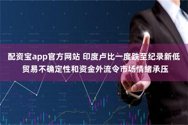 配资宝app官方网站 印度卢比一度跌至纪录新低 贸易不确定性和资金外流令市场情绪承压