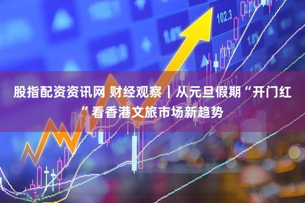 股指配资资讯网 财经观察｜从元旦假期“开门红”看香港文旅市场新趋势