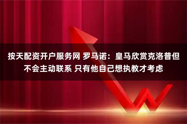 按天配资开户服务网 罗马诺：皇马欣赏克洛普但不会主动联系 只有他自己想执教才考虑