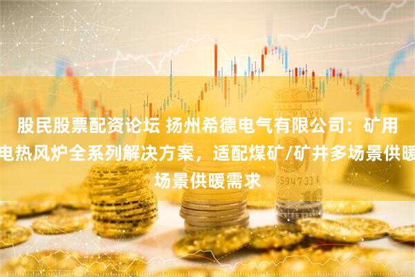 股民股票配资论坛 扬州希德电气有限公司：矿用防爆电热风炉全系列解决方案，适配煤矿/矿井多场景供暖需求