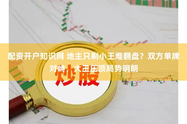 配资开户知识网 地主只剩小王难翻盘？双方单牌对峙，大王压顶局势明朗