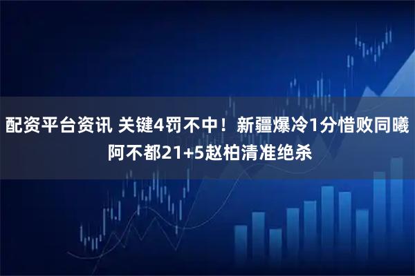 配资平台资讯 关键4罚不中！新疆爆冷1分惜败同曦 阿不都21+5赵柏清准绝杀