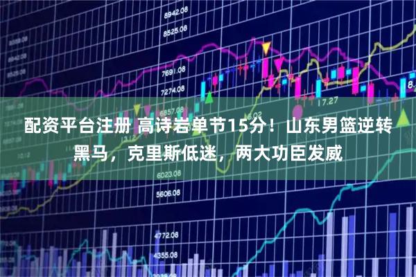 配资平台注册 高诗岩单节15分！山东男篮逆转黑马，克里斯低迷，两大功臣发威
