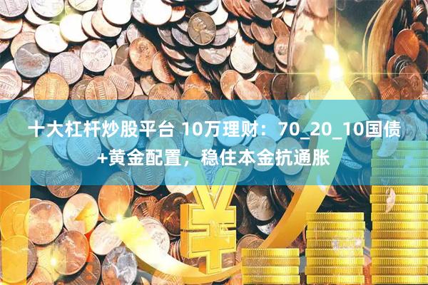 十大杠杆炒股平台 10万理财：70_20_10国债+黄金配置，稳住本金抗通胀