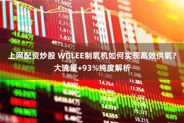 上网配资炒股 WGLEE制氧机如何实现高效供氧？大流量+93%纯度解析
