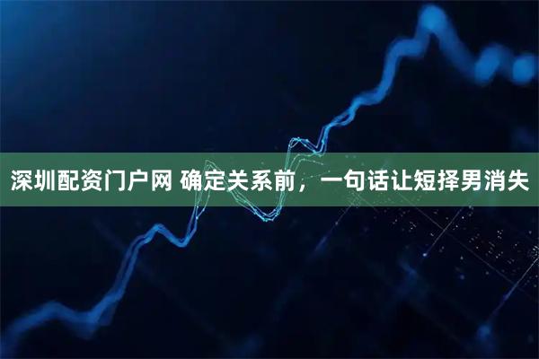 深圳配资门户网 确定关系前，一句话让短择男消失