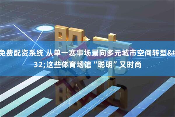 免费配资系统 从单一赛事场景向多元城市空间转型 这些体育场馆“聪明”又时尚