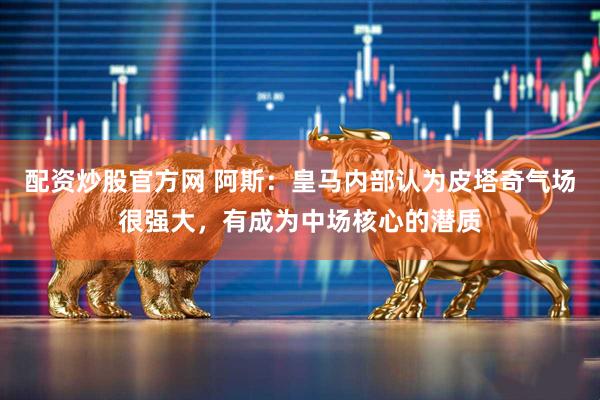 配资炒股官方网 阿斯：皇马内部认为皮塔奇气场很强大，有成为中场核心的潜质