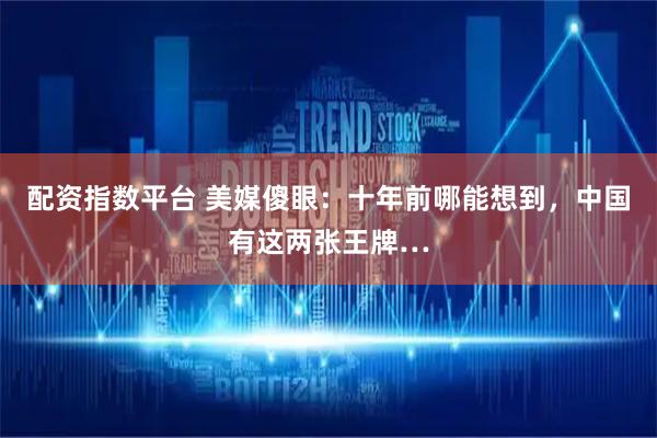 配资指数平台 美媒傻眼：十年前哪能想到，中国有这两张王牌…