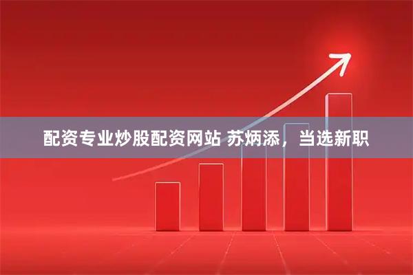 配资专业炒股配资网站 苏炳添，当选新职
