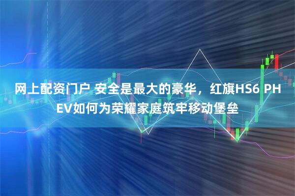 网上配资门户 安全是最大的豪华，红旗HS6 PHEV如何为荣耀家庭筑牢移动堡垒