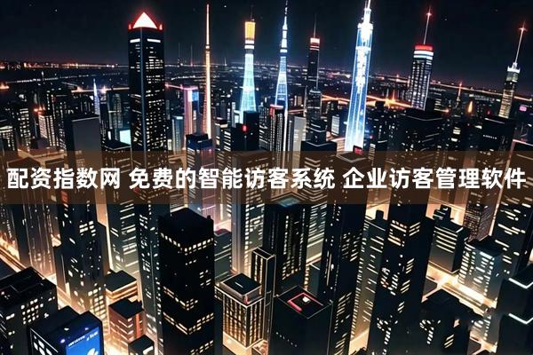 配资指数网 免费的智能访客系统 企业访客管理软件