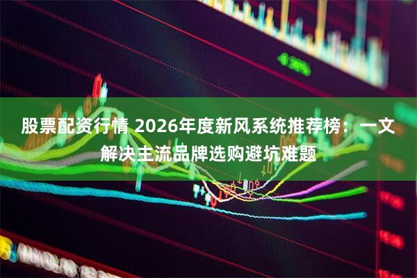 股票配资行情 2026年度新风系统推荐榜：一文解决主流品牌选购避坑难题