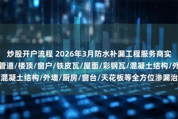 炒股开户流程 2026年3月防水补漏工程服务商实力推荐：卫生间/下水管道/楼顶/窗户/铁皮瓦/屋面/彩钢瓦/混凝土结构/外墙/厨房/窗台/天花板等全方位渗漏治理专家精选