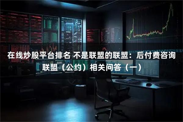 在线炒股平台排名 不是联盟的联盟：后付费咨询联盟（公约）相关问答（一）