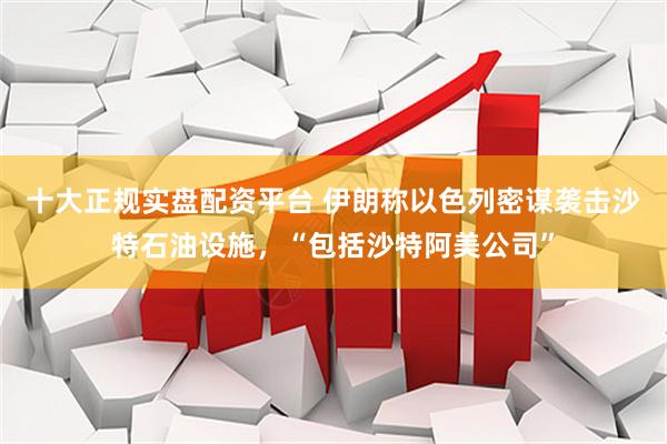 十大正规实盘配资平台 伊朗称以色列密谋袭击沙特石油设施，“包括沙特阿美公司”