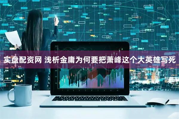 实盘配资网 浅析金庸为何要把萧峰这个大英雄写死