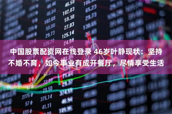 中国股票配资网在线登录 46岁叶静现状：坚持不婚不育，如今事业有成开餐厅，尽情享受生活