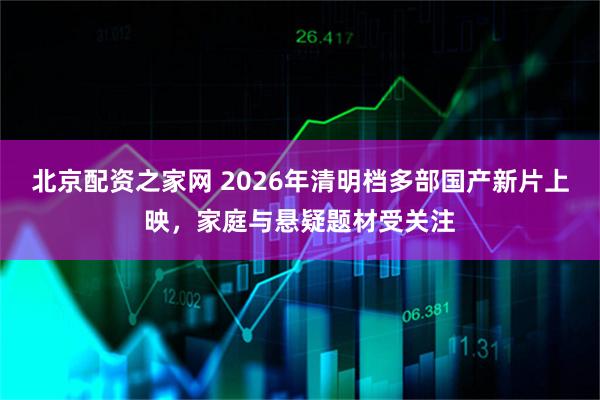 北京配资之家网 2026年清明档多部国产新片上映，家庭与悬疑题材受关注