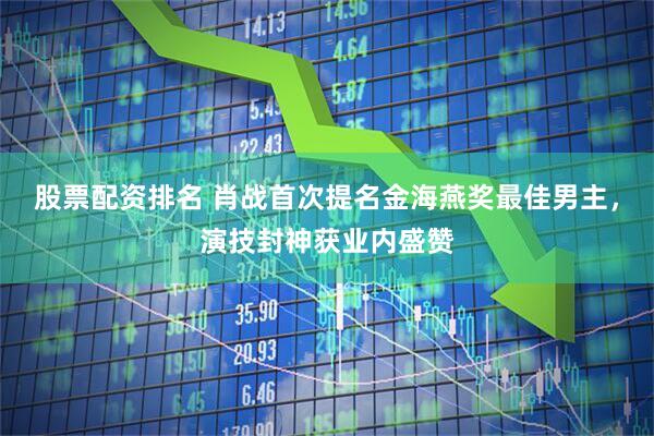 股票配资排名 肖战首次提名金海燕奖最佳男主，演技封神获业内盛赞