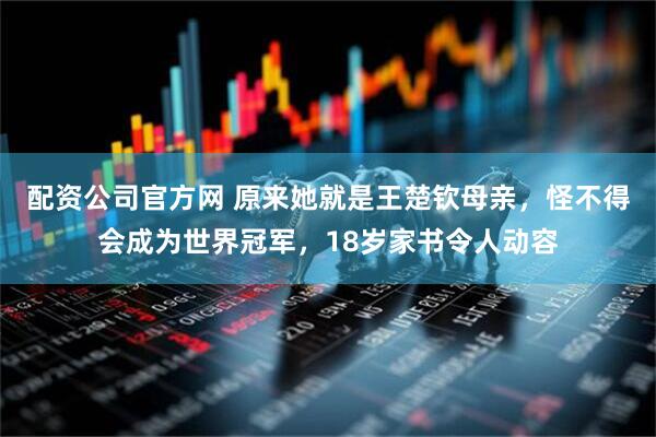 配资公司官方网 原来她就是王楚钦母亲，怪不得会成为世界冠军，18岁家书令人动容