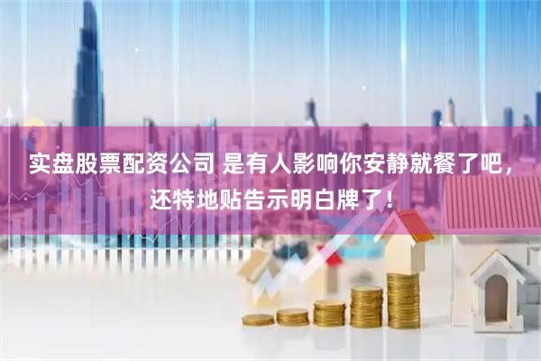实盘股票配资公司 是有人影响你安静就餐了吧，还特地贴告示明白牌了！