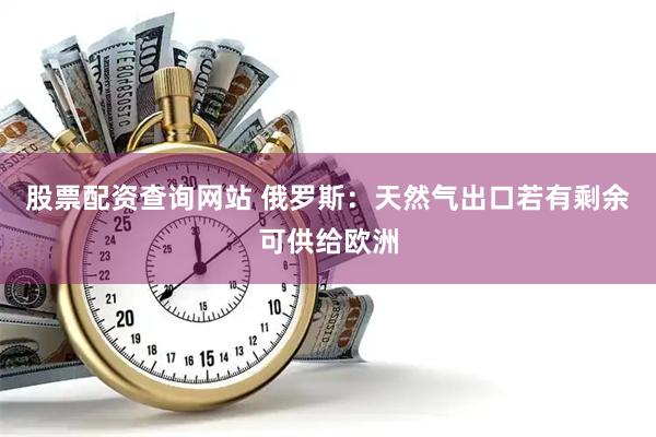 股票配资查询网站 俄罗斯：天然气出口若有剩余可供给欧洲