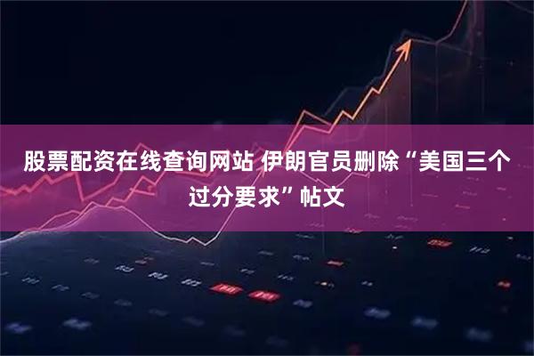 股票配资在线查询网站 伊朗官员删除“美国三个过分要求”帖文