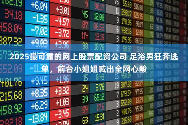 2025最可靠的网上股票配资公司 足浴男狂奔逃单，前台小姐姐喊出全网心酸