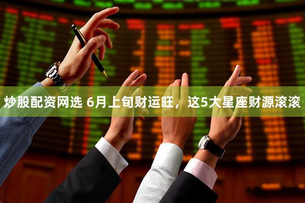炒股配资网选 6月上旬财运旺，这5大星座财源滚滚