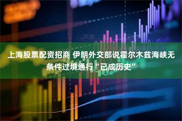 上海股票配资招商 伊朗外交部说霍尔木兹海峡无条件过境通行“已成历史”
