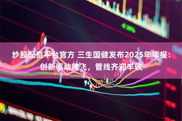 炒股配资平台官方 三生国健发布2025年年报：创新驱动腾飞，管线齐迎丰收